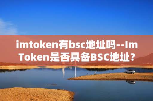 imtoken有bsc地址吗--ImToken是否具备BSC地址？