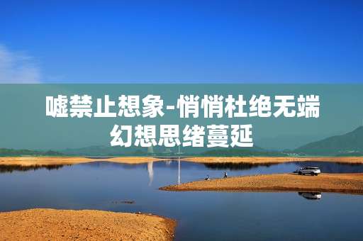 嘘禁止想象-悄悄杜绝无端幻想思绪蔓延