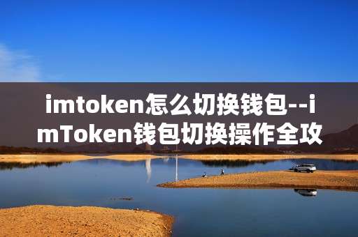 imtoken怎么切换钱包--imToken钱包切换操作全攻略