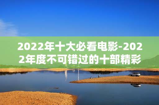 2022年十大必看电影-2022年度不可错过的十部精彩影片