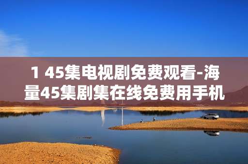 1 45集电视剧免费观看-海量45集剧集在线免费用手机看