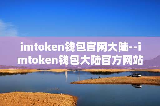 imtoken钱包官网大陆--imtoken钱包大陆官方网站相关解析