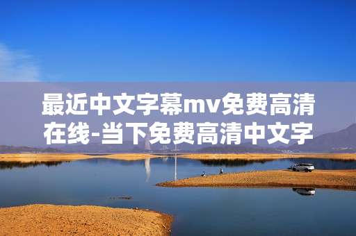 最近中文字幕mv免费高清在线-当下免费高清中文字幕MV在线畅享
