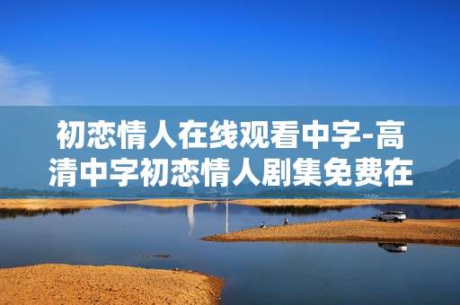 初恋情人在线观看中字-高清中字初恋情人剧集免费在线看