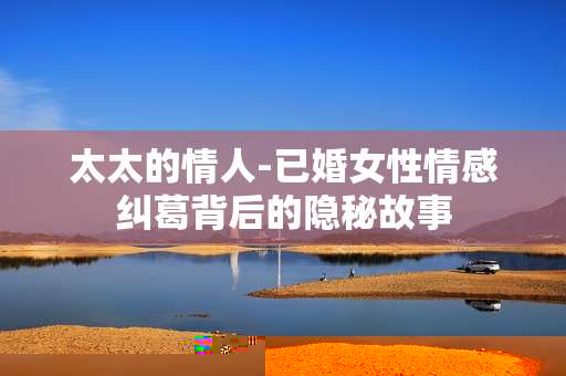 太太的情人-已婚女性情感纠葛背后的隐秘故事