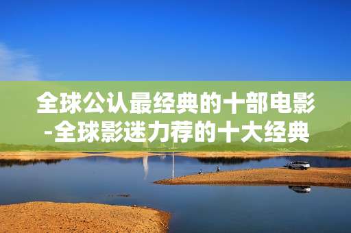 全球公认最经典的十部电影-全球影迷力荐的十大经典影视佳作