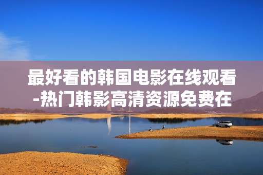 最好看的韩国电影在线观看-热门韩影高清资源免费在线畅享