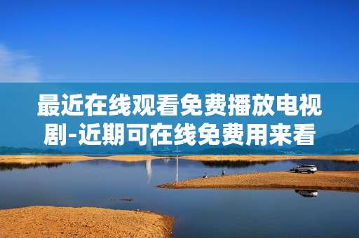 最近在线观看免费播放电视剧-近期可在线免费用来看的热门剧集