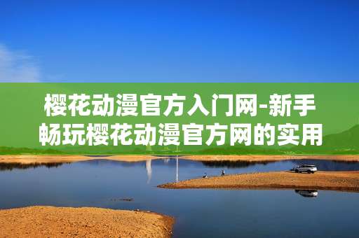樱花动漫官方入门网-新手畅玩樱花动漫官方网的实用指引