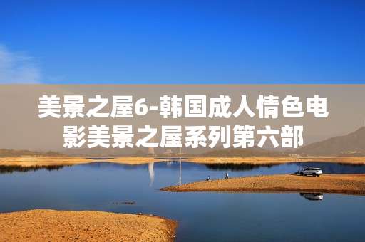 美景之屋6-韩国成人情色电影美景之屋系列第六部