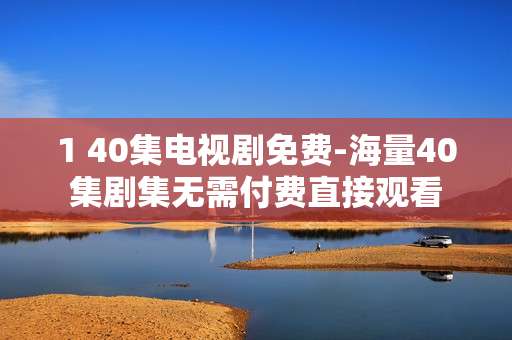 1 40集电视剧免费-海量40集剧集无需付费直接观看