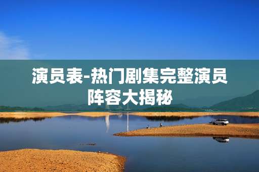 演员表-热门剧集完整演员阵容大揭秘