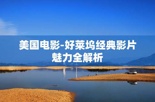 美国电影-好莱坞经典影片魅力全解析 美国电影-好莱坞经典影片魅力全解析