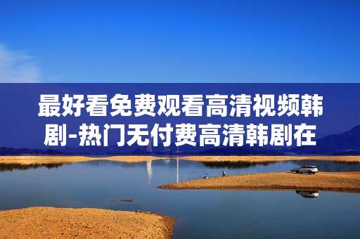 最好看免费观看高清视频韩剧-热门无付费高清韩剧在线免费赏