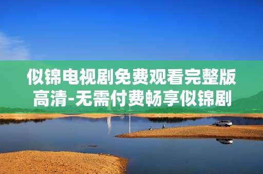 似锦电视剧免费观看完整版高清-无需付费畅享似锦剧全高清完整版