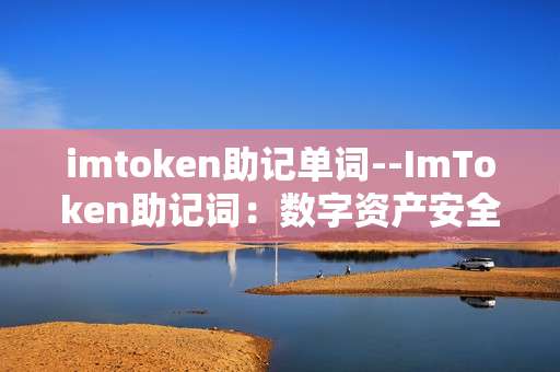 imtoken助记单词--ImToken助记词：数字资产安全的关键密码
