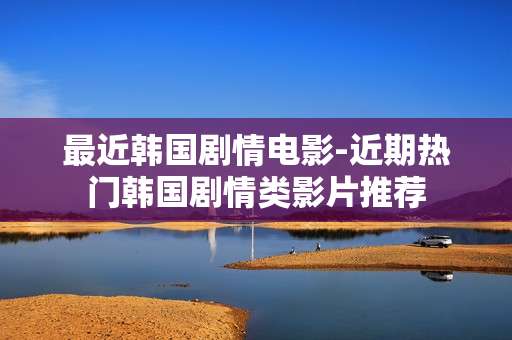 最近韩国剧情电影-近期热门韩国剧情类影片推荐