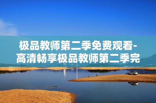 极品教师第二季免费观看-高清畅享极品教师第二季完整剧集