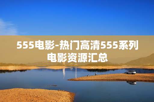 555电影-热门高清555系列电影资源汇总