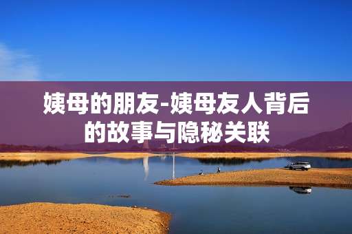 姨母的朋友-姨母友人背后的故事与隐秘关联