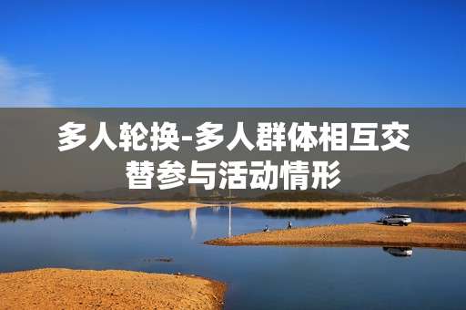 多人轮换-多人群体相互交替参与活动情形