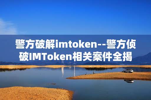 警方破解imtoken--警方侦破IMToken相关案件全揭秘