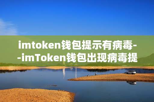 imtoken钱包提示有病毒--imToken钱包出现病毒提示的真相剖析
