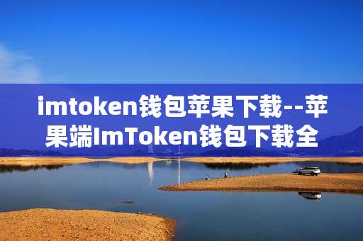 imtoken钱包苹果下载--苹果端ImToken钱包下载全攻略