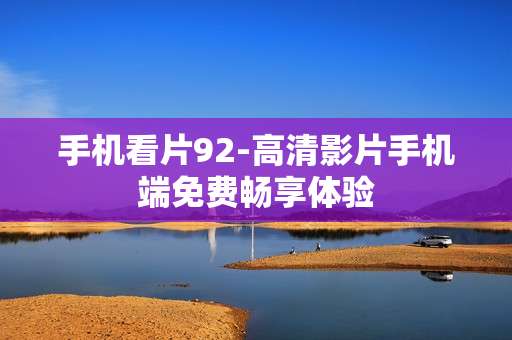 手机看片92-高清影片手机端免费畅享体验