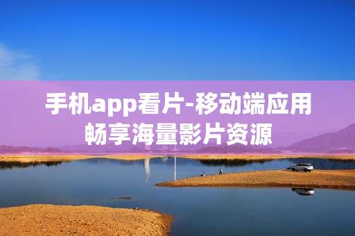 手机app看片-移动端应用畅享海量影片资源