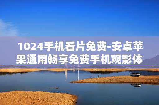 1024手机看片免费-安卓苹果通用畅享免费手机观影体验 1024手机看片免费-安卓苹果通用畅享免费手机观影体验