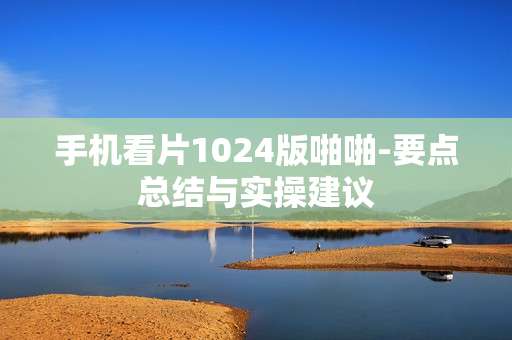 手机看片1024版啪啪-要点总结与实操建议