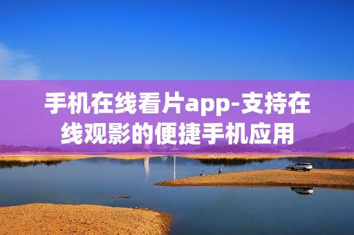 手机在线看片app-支持在线观影的便捷手机应用