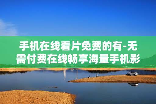 手机在线看片免费的有-无需付费在线畅享海量手机影片