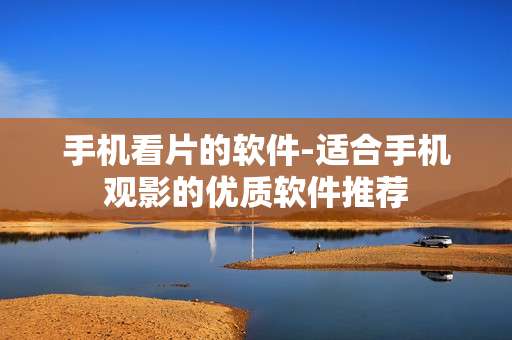 手机看片的软件-适合手机观影的优质软件推荐