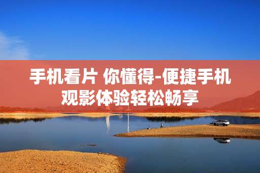 手机看片 你懂得-便捷手机观影体验轻松畅享