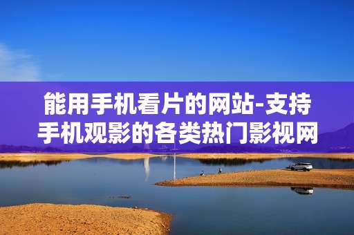 能用手机看片的网站-支持手机观影的各类热门影视网站
