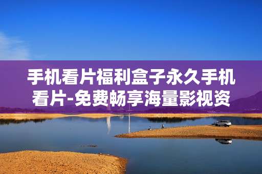 手机看片福利盒子永久手机看片-免费畅享海量影视资源的手机观影神器