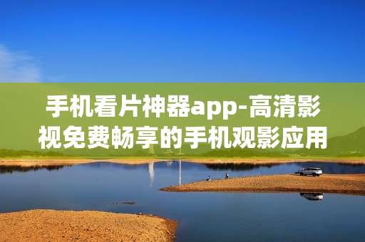 手机看片神器app-高清影视免费畅享的手机观影应用
