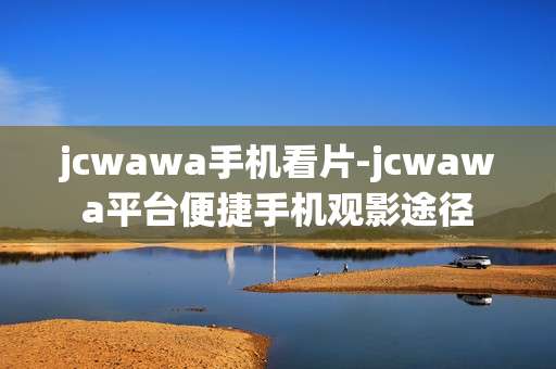 jcwawa手机看片-jcwawa平台便捷手机观影途径