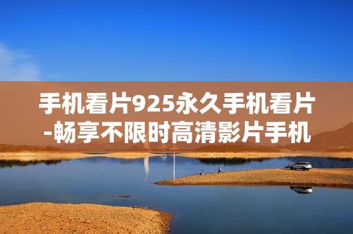 手机看片925永久手机看片-畅享不限时高清影片手机观影方式
