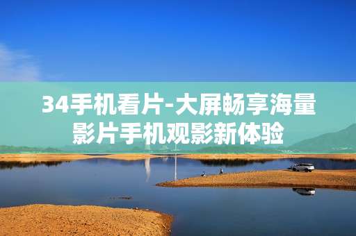 34手机看片-大屏畅享海量影片手机观影新体验