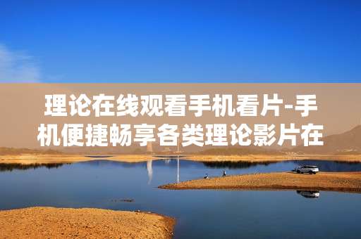 理论在线观看手机看片-手机便捷畅享各类理论影片在线播放