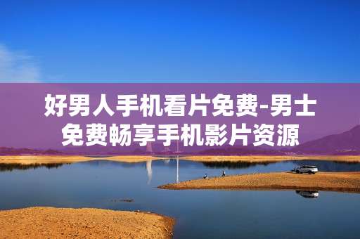好男人手机看片免费-男士免费畅享手机影片资源
