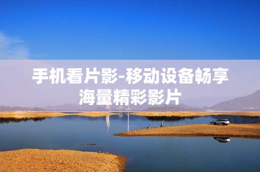 手机看片影-移动设备畅享海量精彩影片