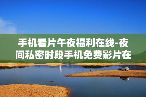 手机看片午夜福利在线-夜间私密时段手机免费影片在线畅享