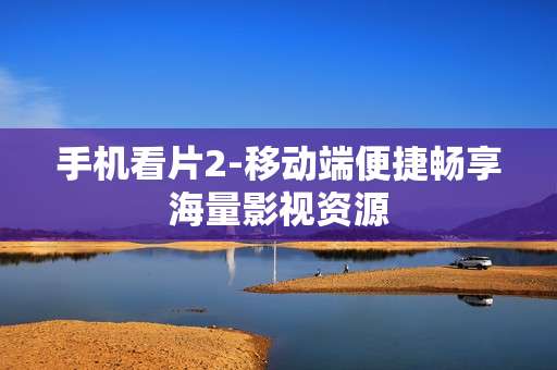 手机看片2-移动端便捷畅享海量影视资源