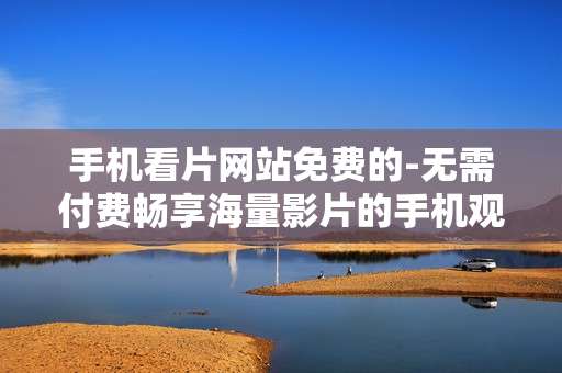 手机看片网站免费的-无需付费畅享海量影片的手机观影平台