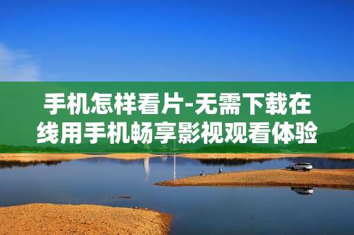 手机怎样看片-无需下载在线用手机畅享影视观看体验