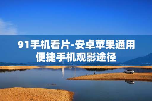 91手机看片-安卓苹果通用便捷手机观影途径